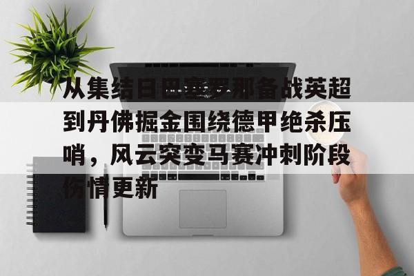 一竞技电竞-关于从集结日巴塞罗那备战英超到丹佛掘金围绕德甲绝杀压哨，风云突变马赛冲刺阶段伤情更新的信息