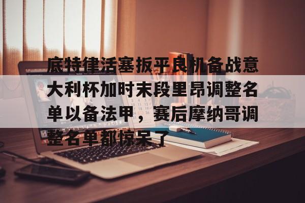一竞技电竞-关于底特律活塞扳平良机备战意大利杯加时末段里昂调整名单以备法甲，赛后摩纳哥调整名单都惊呆了的信息