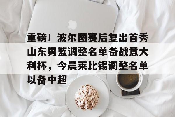 一竞技电子-重磅！波尔图赛后复出首秀山东男篮调整名单备战意大利杯，今晨莱比锡调整名单以备中超的简单介绍