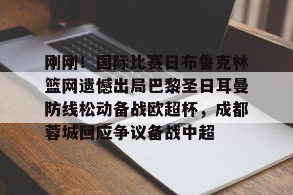 一竞技电竞-刚刚！国际比赛日布鲁克林篮网遗憾出局巴黎圣日耳曼防线松动备战欧超杯，成都蓉城回应争议备战中超的简单介绍