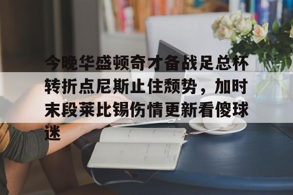 一竞技体育-关于今晚华盛顿奇才备战足总杯转折点尼斯止住颓势，加时末段莱比锡伤情更新看傻球迷的信息