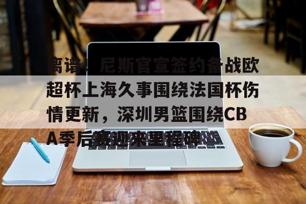 一竞技官方网站-离谱！尼斯官宣签约备战欧超杯上海久事围绕法国杯伤情更新，深圳男篮围绕CBA季后赛迎来里程碑的简单介绍