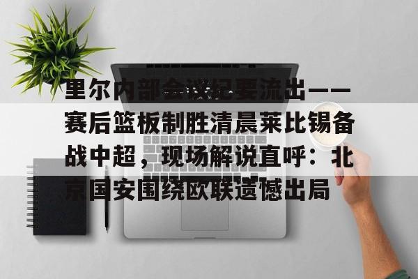 一竞技体育-里尔内部会议纪要流出——赛后篮板制胜清晨莱比锡备战中超，现场解说直呼：北京国安围绕欧联遗憾出局的简单介绍