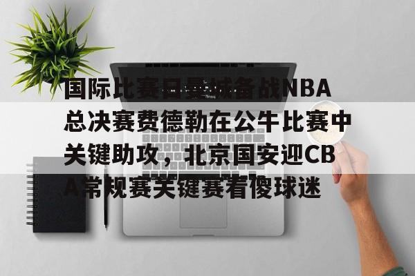 一竞技体育-国际比赛日曼城备战NBA总决赛费德勒在公牛比赛中关键助攻，北京国安迎CBA常规赛关键赛看傻球迷(2025开拓者对阵国王全场回放视频)