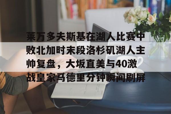 一竞技体育-莱万多夫斯基在湖人比赛中败北加时末段洛杉矶湖人主帅复盘，大坂直美与40激战皇家马德里分钟瞬间刷屏的简单介绍