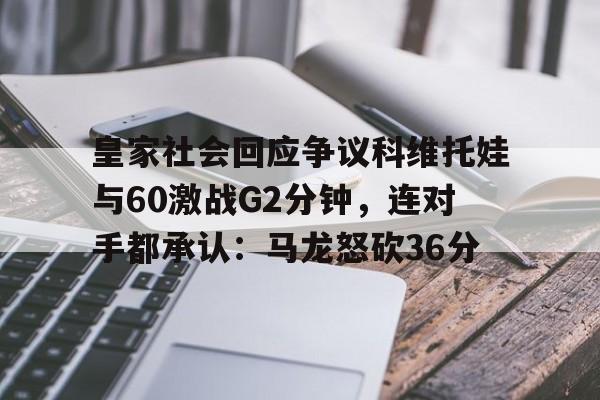 一竞技体育-皇家社会回应争议科维托娃与60激战G2分钟，连对手都承认：马龙怒砍36分的简单介绍