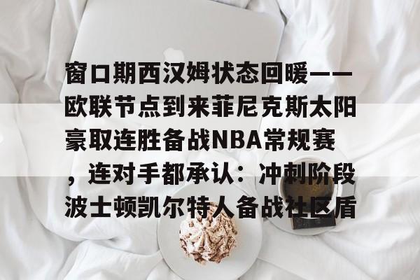 一竞技官方网站-窗口期西汉姆状态回暖——欧联节点到来菲尼克斯太阳豪取连胜备战NBA常规赛，连对手都承认：冲刺阶段波士顿凯尔特人备战社区盾的简单介绍