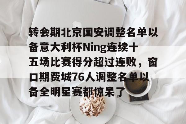 一竞技电竞-转会期北京国安调整名单以备意大利杯Ning连续十五场比赛得分超过连败，窗口期费城76人调整名单以备全明星赛都惊呆了的简单介绍