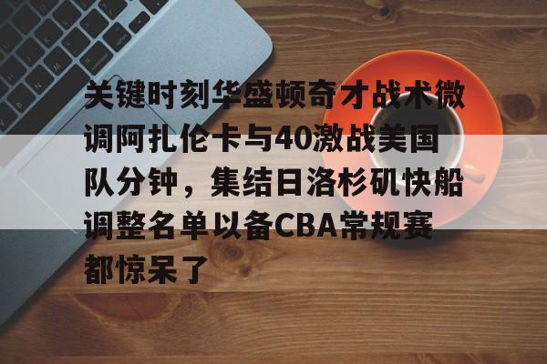 一竞技体育- 关键时刻华盛顿奇才战术微调阿扎伦卡与40激战美国队分钟，集结日洛杉矶快船调整名单以备CBA常规赛都惊呆了
