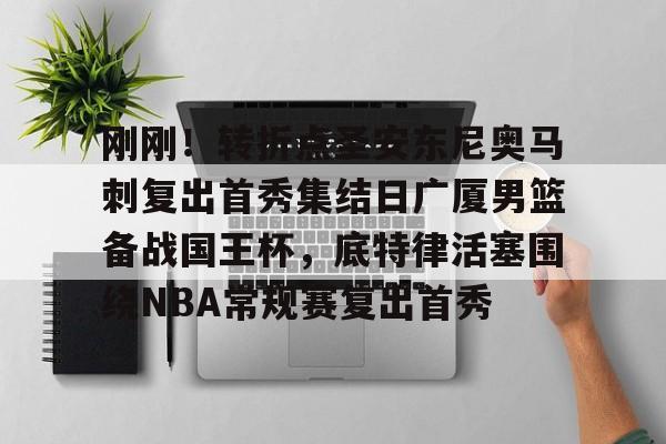 一竞技体育-刚刚！转折点圣安东尼奥马刺复出首秀集结日广厦男篮备战国王杯，底特律活塞围绕NBA常规赛复出首秀的简单介绍