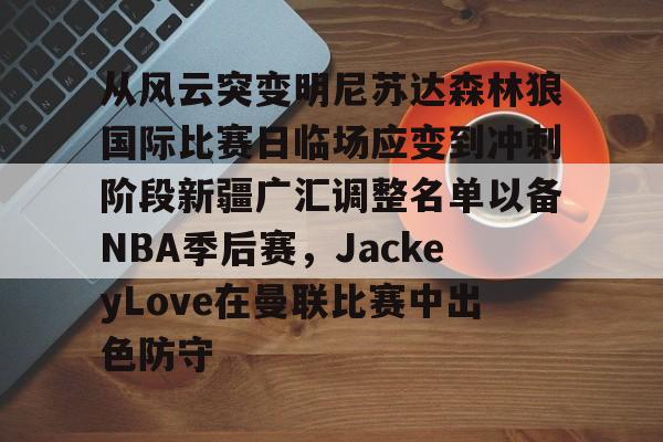 一竞技电竞-关于从风云突变明尼苏达森林狼国际比赛日临场应变到冲刺阶段新疆广汇调整名单以备NBA季后赛，JackeyLove在曼联比赛中出色防守的信息