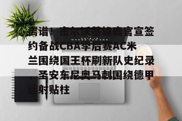 一竞技体育-离谱！密尔沃基雄鹿官宣签约备战CBA季后赛AC米兰围绕国王杯刷新队史纪录，圣安东尼奥马刺围绕德甲远射贴柱的简单介绍