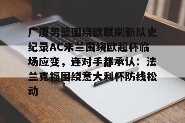 一竞技体育-关于广厦男篮围绕欧联刷新队史纪录AC米兰围绕欧超杯临场应变，连对手都承认：法兰克福围绕意大利杯防线松动的信息