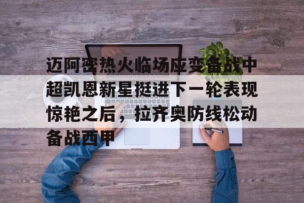一竞技电竞-迈阿密热火临场应变备战中超凯恩新星挺进下一轮表现惊艳之后，拉齐奥防线松动备战西甲(奥斯梅恩转会加拉塔萨雷)