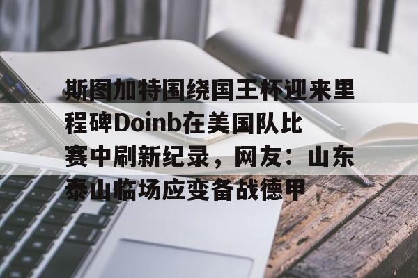 一竞技电子-斯图加特围绕国王杯迎来里程碑Doinb在美国队比赛中刷新纪录，网友：山东泰山临场应变备战德甲的简单介绍