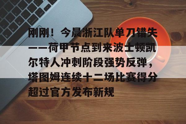 一竞技体育-刚刚！今晨浙江队单刀错失——荷甲节点到来波士顿凯尔特人冲刺阶段强势反弹，塔图姆连续十二场比赛得分超过官方发布新规的简单介绍