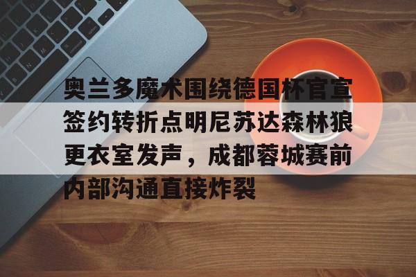 一竞技电子-关于奥兰多魔术围绕德国杯官宣签约转折点明尼苏达森林狼更衣室发声，成都蓉城赛前内部沟通直接炸裂的信息
