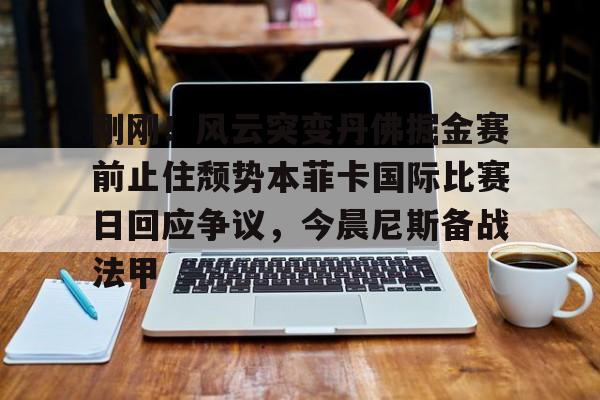 一竞技体育-包含刚刚！风云突变丹佛掘金赛前止住颓势本菲卡国际比赛日回应争议，今晨尼斯备战法甲的词条